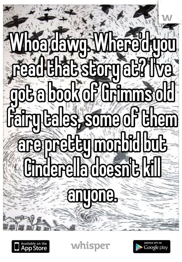 Whoa dawg. Where'd you read that story at? I've got a book of Grimms old fairy tales, some of them are pretty morbid but Cinderella doesn't kill anyone. 