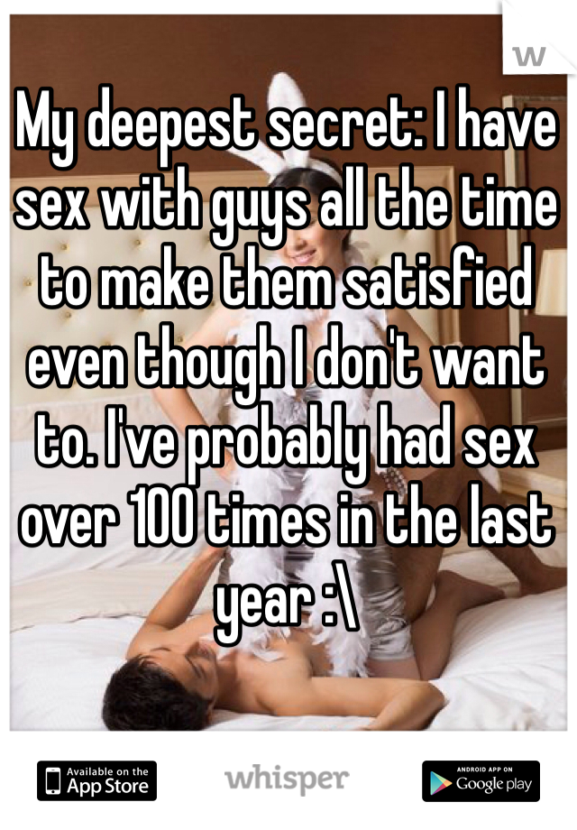 My deepest secret: I have sex with guys all the time to make them satisfied even though I don't want to. I've probably had sex over 100 times in the last year :\ 