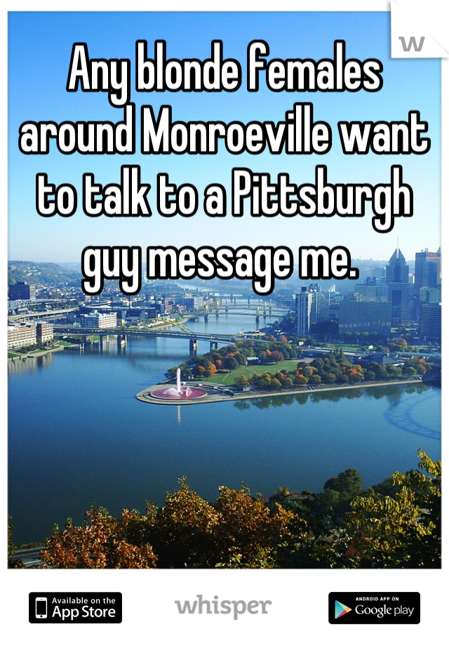 Any blonde females around Monroeville want to talk to a Pittsburgh guy message me. 