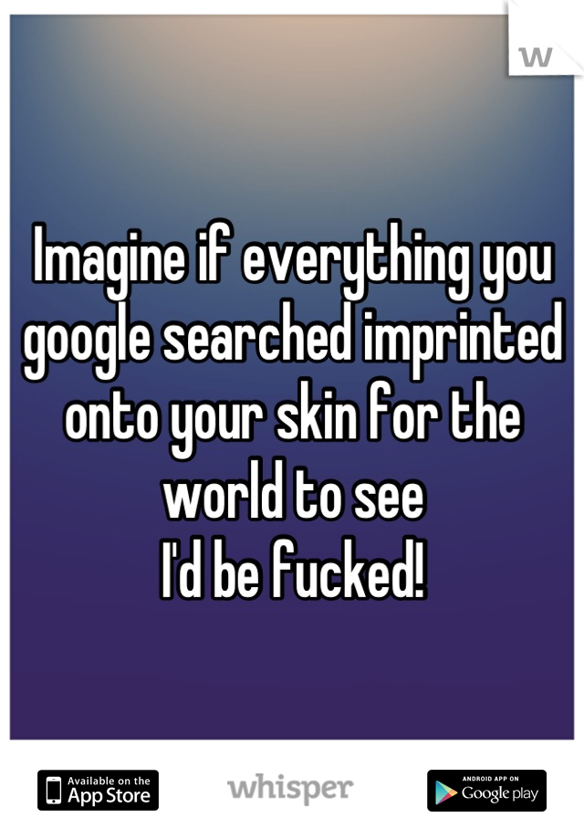 Imagine if everything you google searched imprinted onto your skin for the world to see
I'd be fucked!