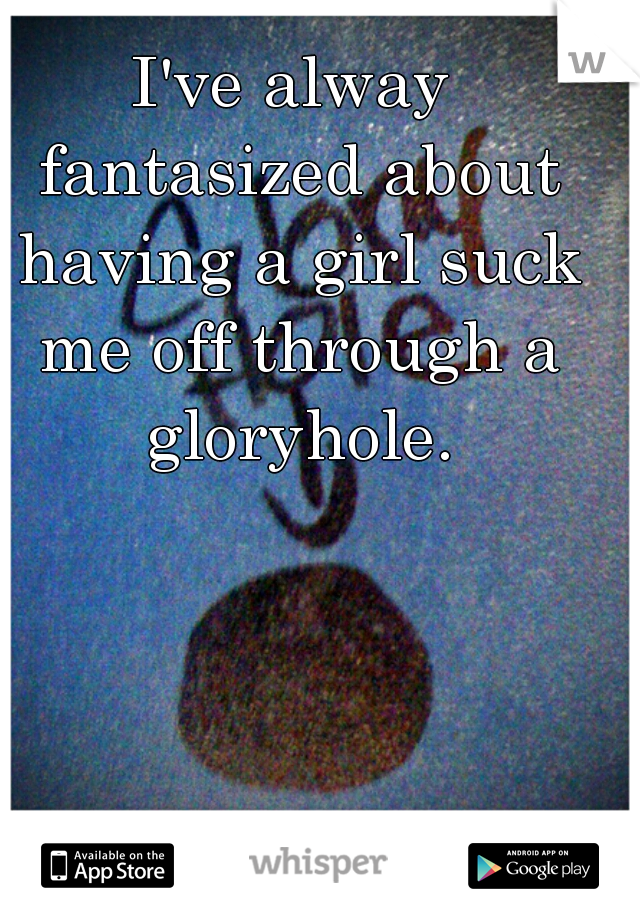 I've alway fantasized about having a girl suck me off through a gloryhole.