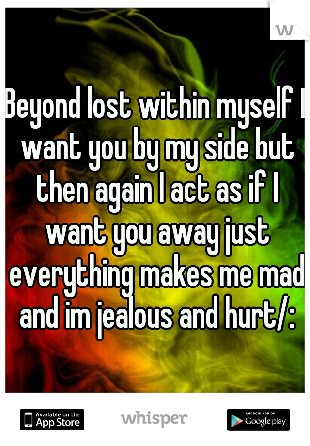 Beyond lost within myself I want you by my side but then again I act as if I want you away just everything makes me mad and im jealous and hurt/: