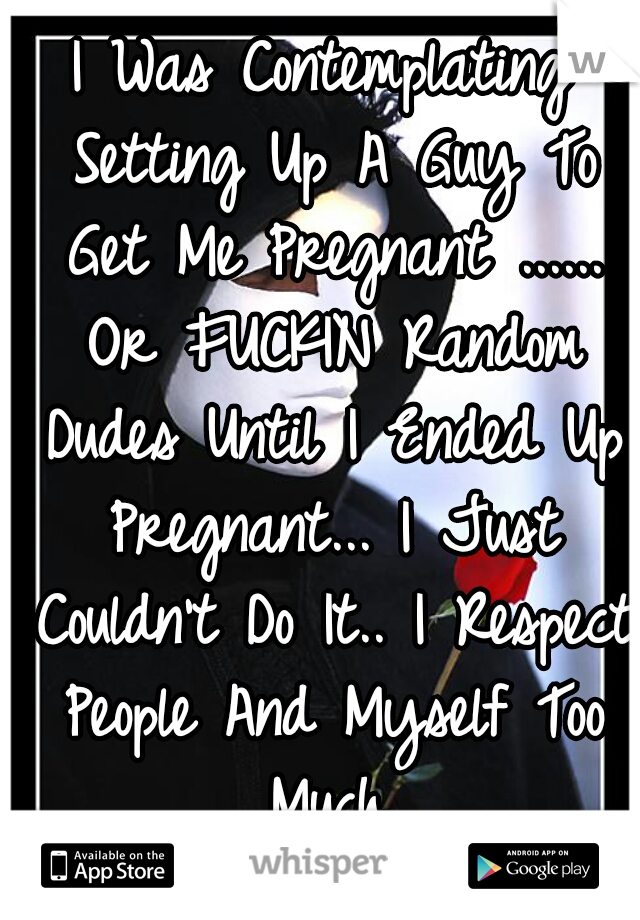 I Was Contemplating Setting Up A Guy To Get Me Pregnant ...... Or FUCKIN Random Dudes Until I Ended Up Pregnant... I Just Couldn't Do It.. I Respect People And Myself Too Much.