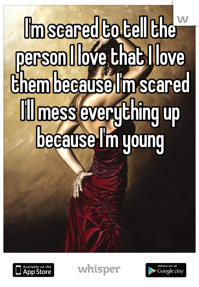 I'm scared to tell the person I love that I love them because I'm scared I'll mess everything up because I'm young 