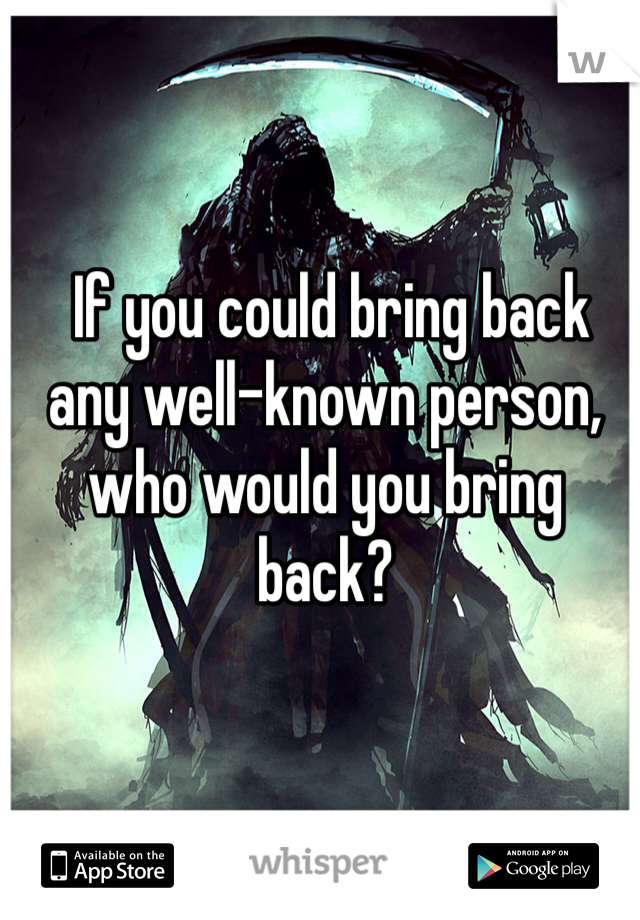  If you could bring back any well-known person, who would you bring back?