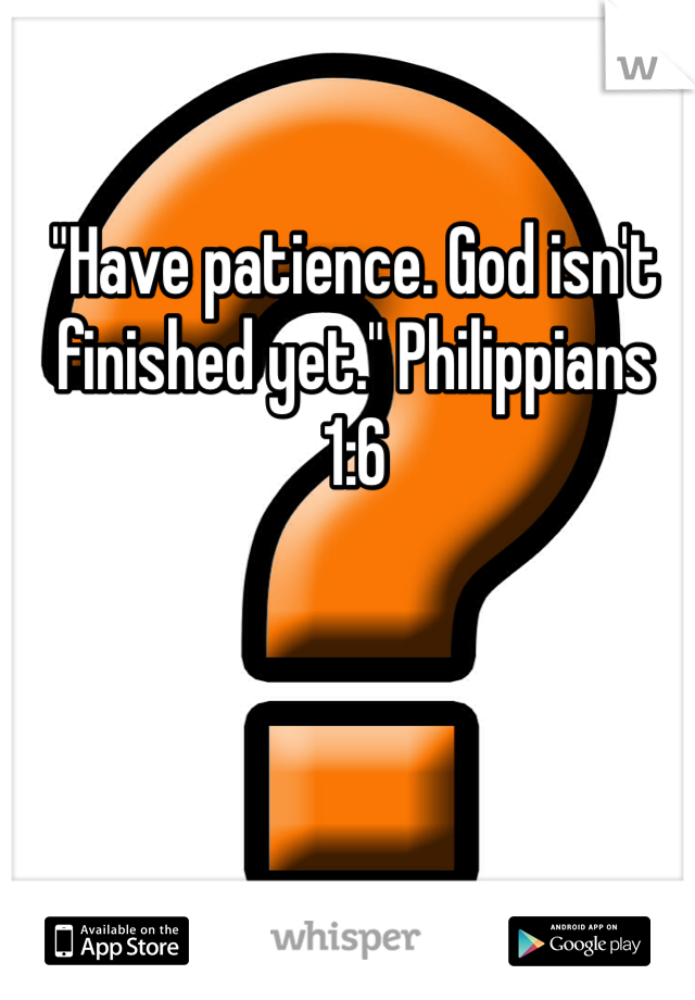 "Have patience. God isn't finished yet." Philippians 1:6