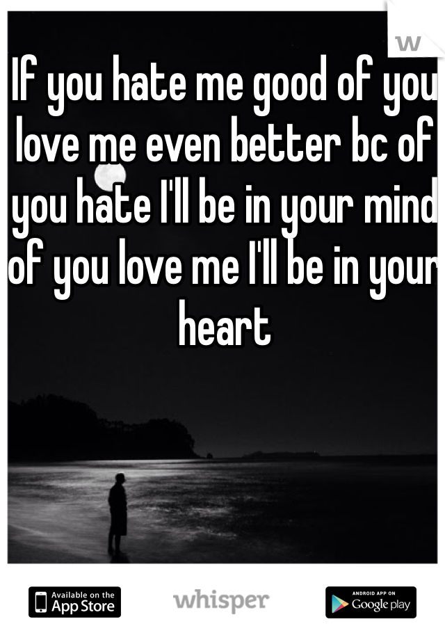 If you hate me good of you love me even better bc of you hate I'll be in your mind of you love me I'll be in your heart 