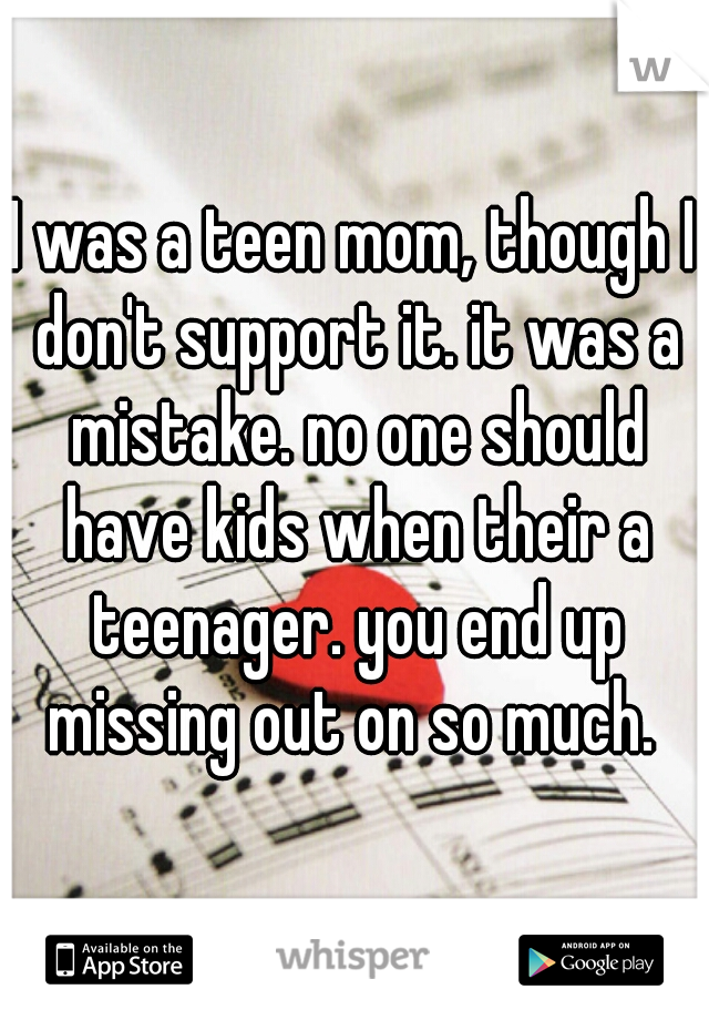 I was a teen mom, though I don't support it. it was a mistake. no one should have kids when their a teenager. you end up missing out on so much. 