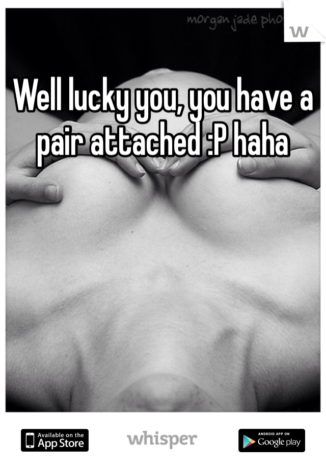 Well lucky you, you have a pair attached :P haha