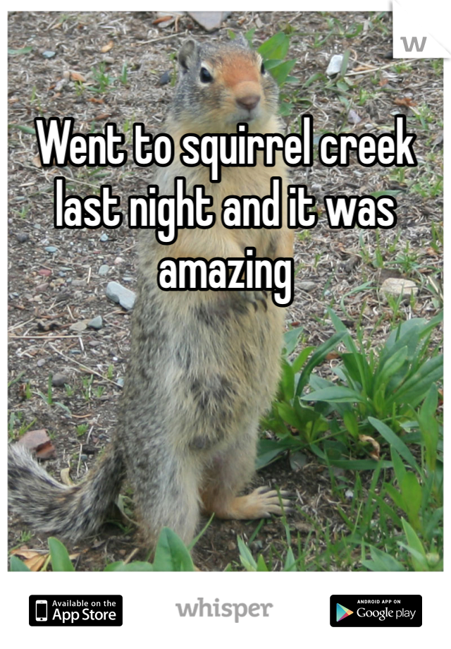 Went to squirrel creek last night and it was amazing 