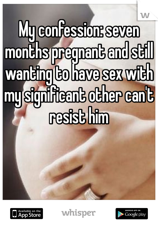 My confession: seven months pregnant and still wanting to have sex with my significant other can't resist him 