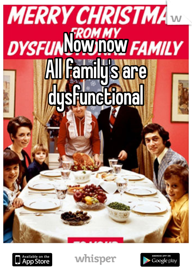 Now now 
All family's are dysfunctional