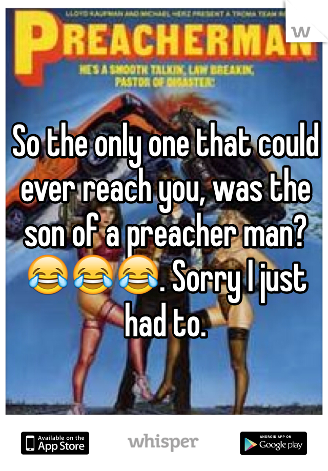 So the only one that could ever reach you, was the son of a preacher man? 😂😂😂. Sorry I just had to.