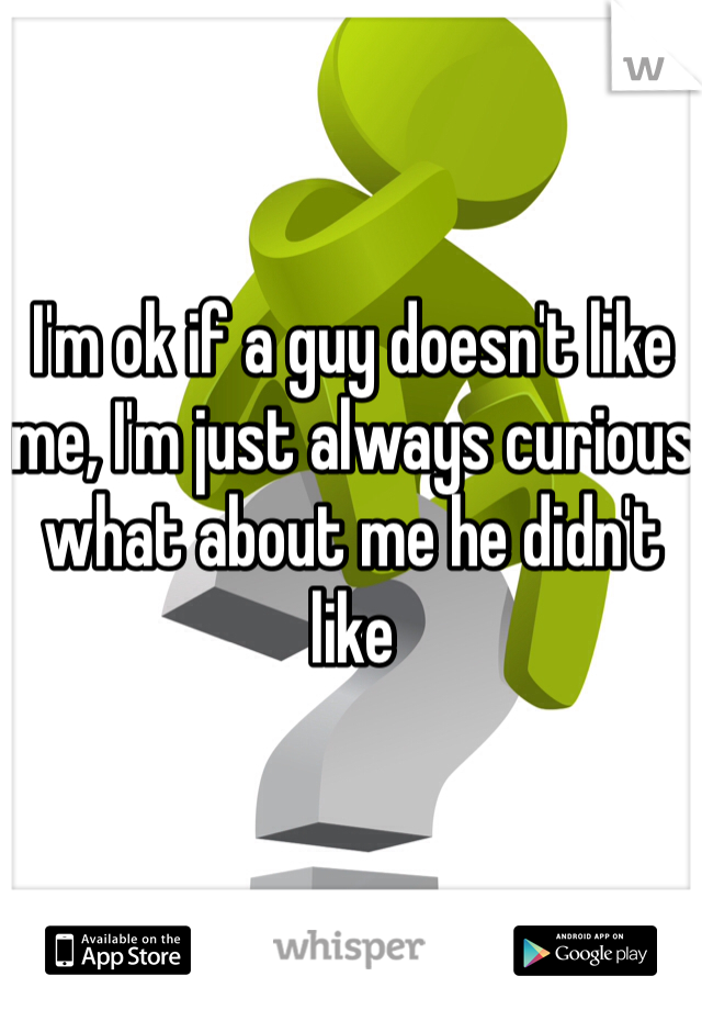 I'm ok if a guy doesn't like me, I'm just always curious what about me he didn't like