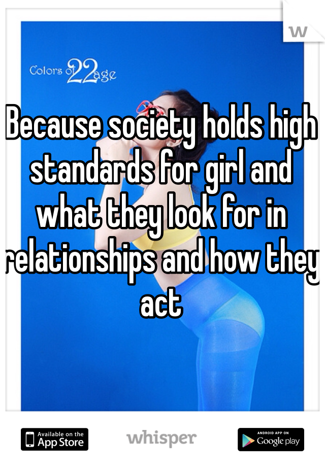 Because society holds high standards for girl and what they look for in relationships and how they act