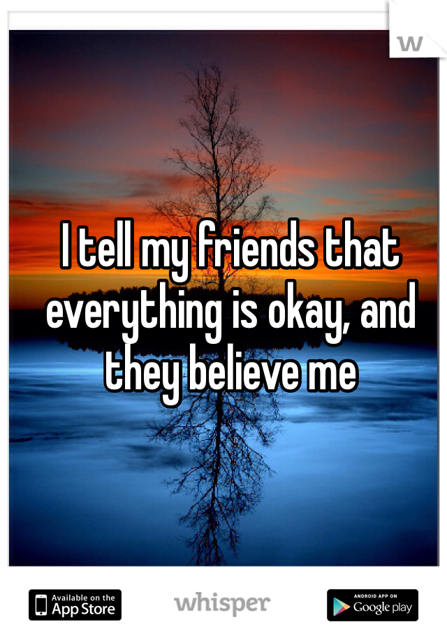 I tell my friends that everything is okay, and they believe me