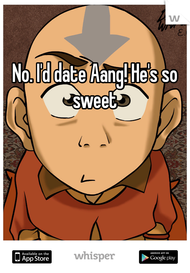 No. I'd date Aang! He's so sweet