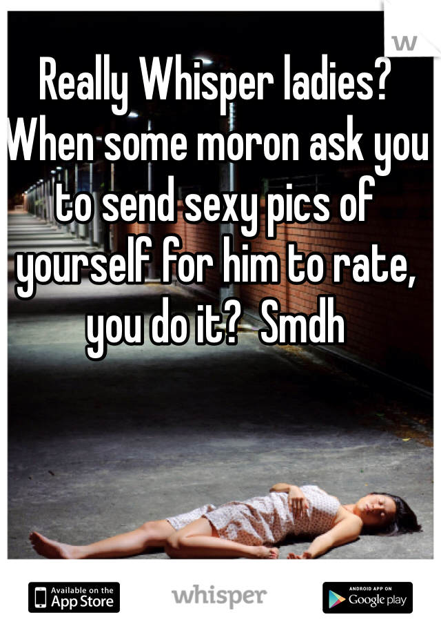 Really Whisper ladies?  When some moron ask you to send sexy pics of yourself for him to rate,  you do it?  Smdh 