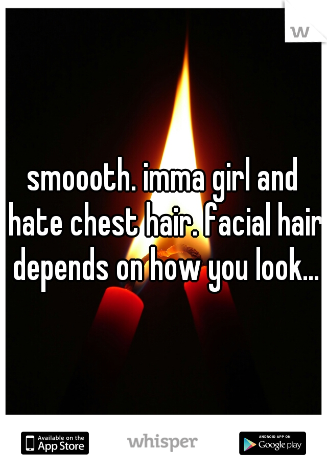 smoooth. imma girl and hate chest hair. facial hair depends on how you look...