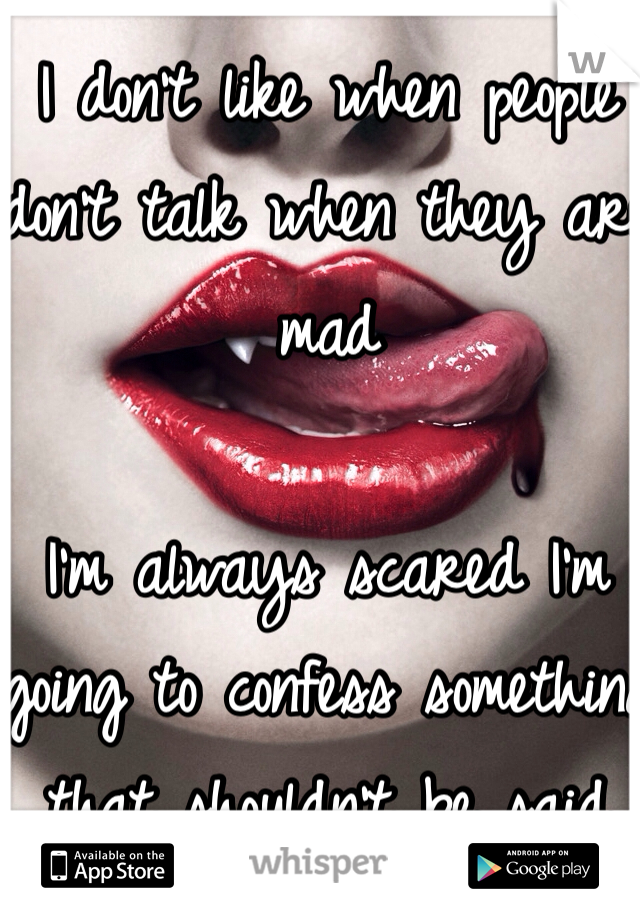 I don't like when people don't talk when they are mad 

I'm always scared I'm going to confess something that shouldn't be said 