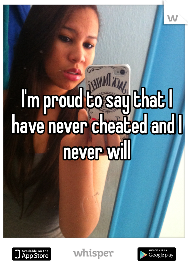 I'm proud to say that I have never cheated and I never will