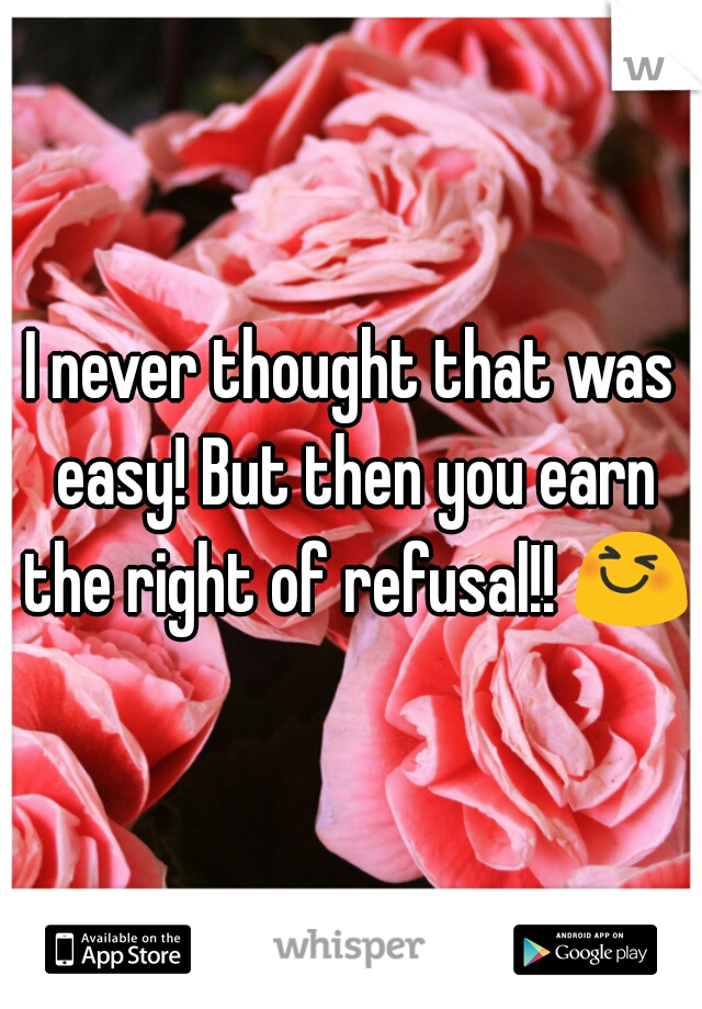 I never thought that was easy! But then you earn the right of refusal!! 😆 