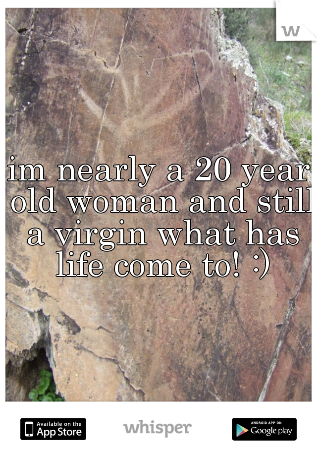 im nearly a 20 year old woman and still a virgin what has life come to! :)