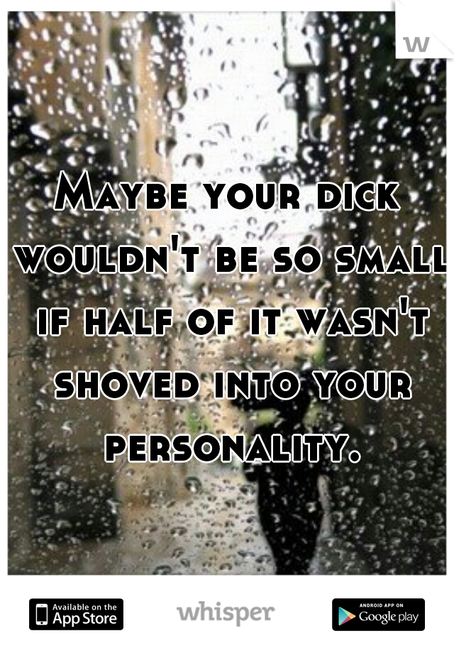 Maybe your dick wouldn't be so small if half of it wasn't shoved into your personality.