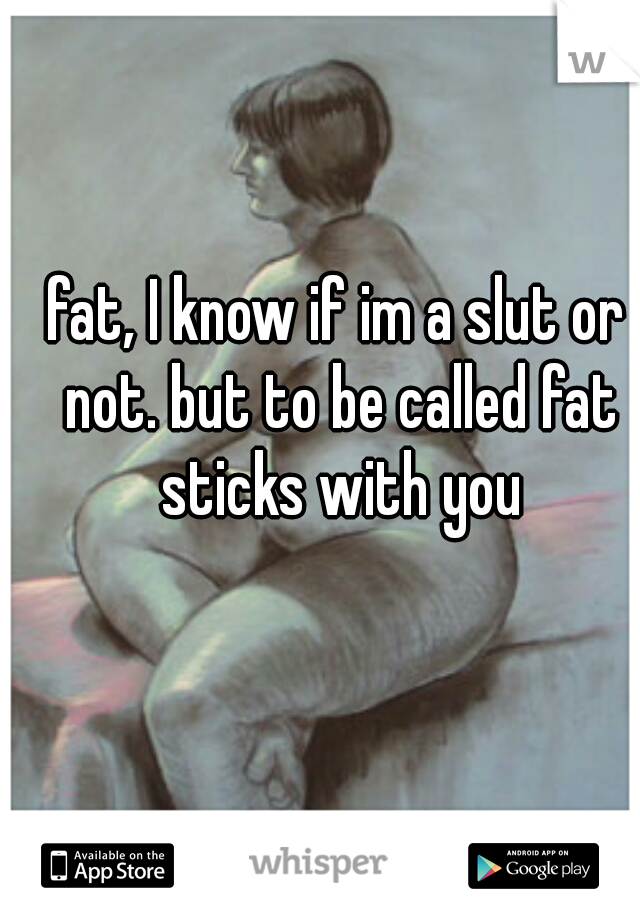 fat, I know if im a slut or not. but to be called fat sticks with you