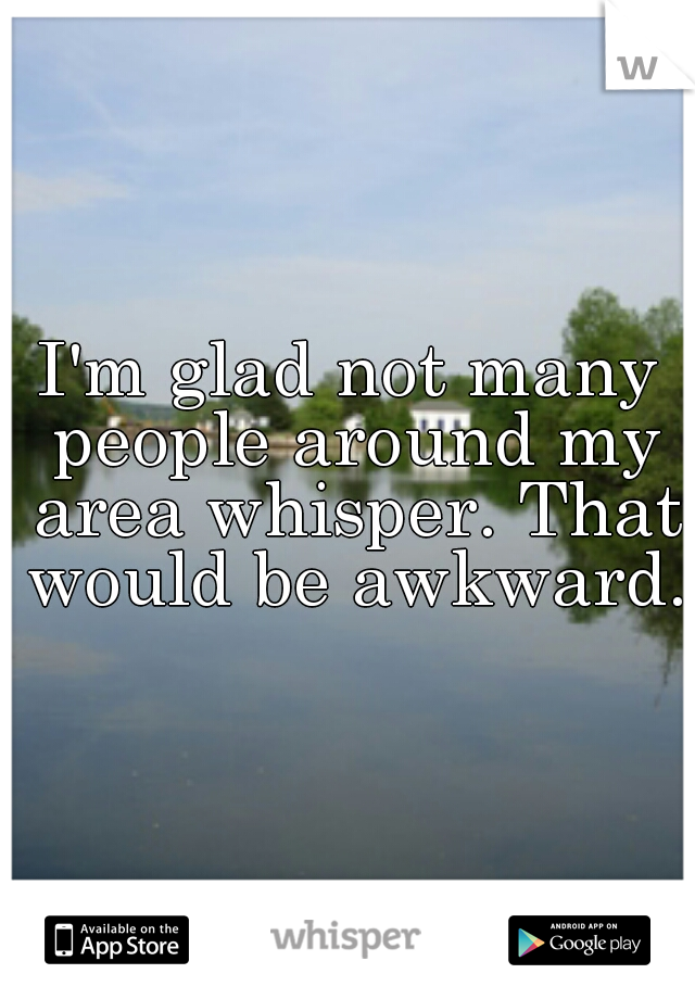 I'm glad not many people around my area whisper. That would be awkward.