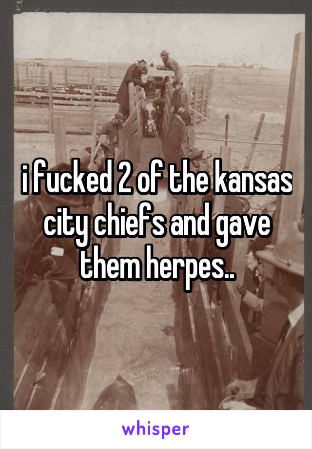 i fucked 2 of the kansas city chiefs and gave them herpes..