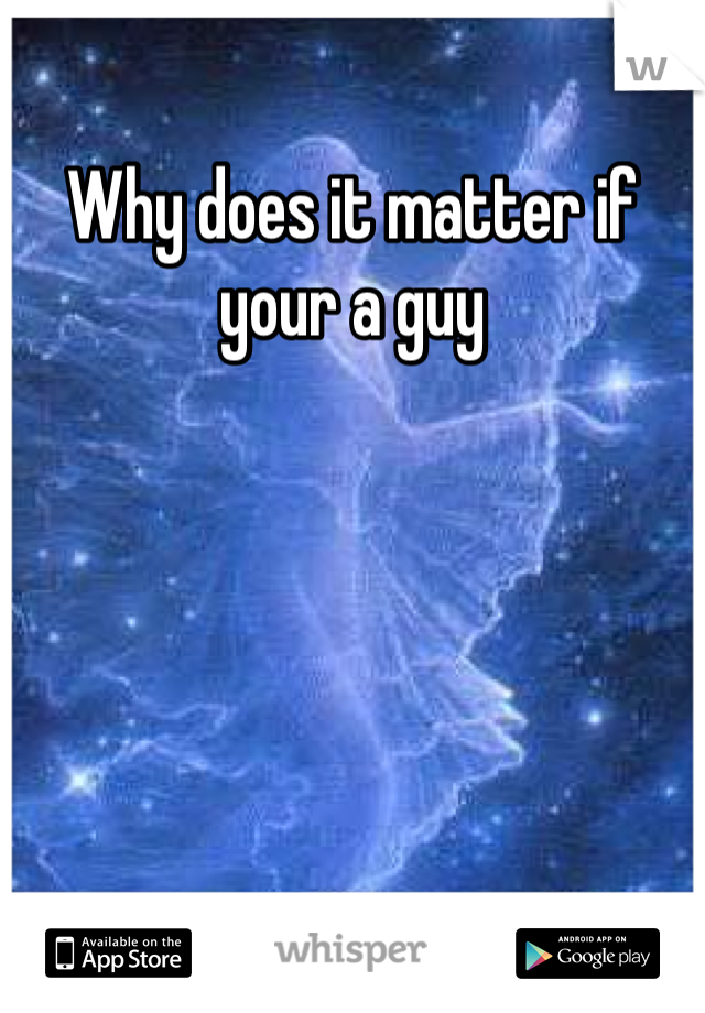 Why does it matter if your a guy