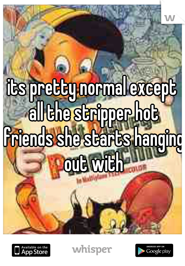 its pretty normal except all the stripper hot friends she starts hanging  out with 