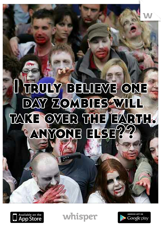 I truly believe one day zombies will take over the earth. anyone else??