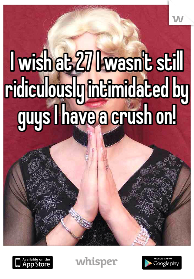 I wish at 27 I wasn't still ridiculously intimidated by guys I have a crush on! 