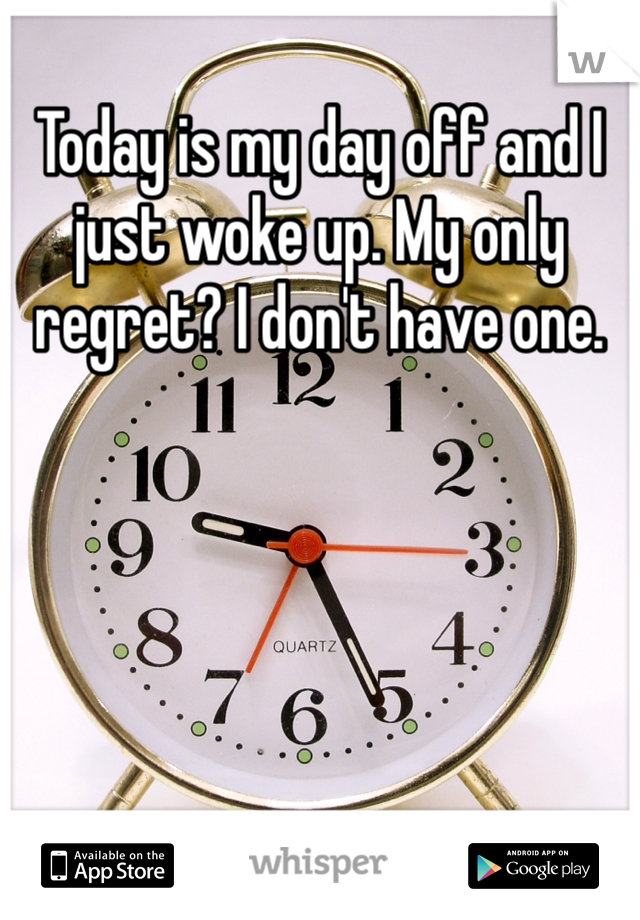 Today is my day off and I just woke up. My only regret? I don't have one. 