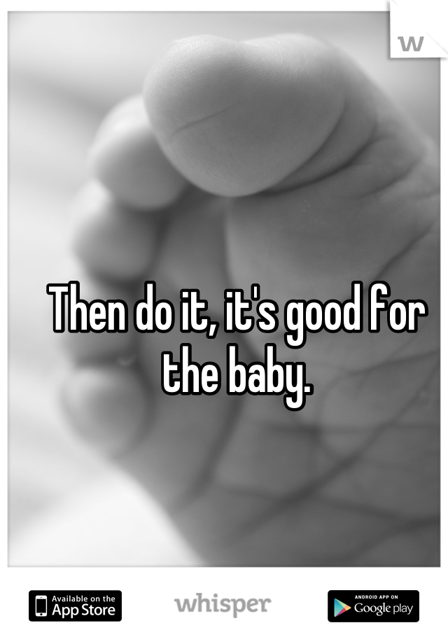 Then do it, it's good for the baby.