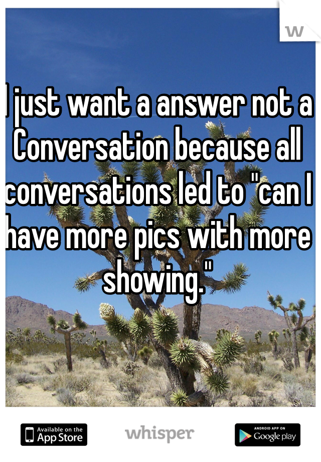 I just want a answer not a Conversation because all conversations led to "can I have more pics with more showing."  