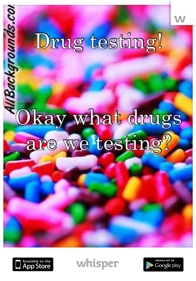 Drug testing! 


Okay what drugs are we testing?