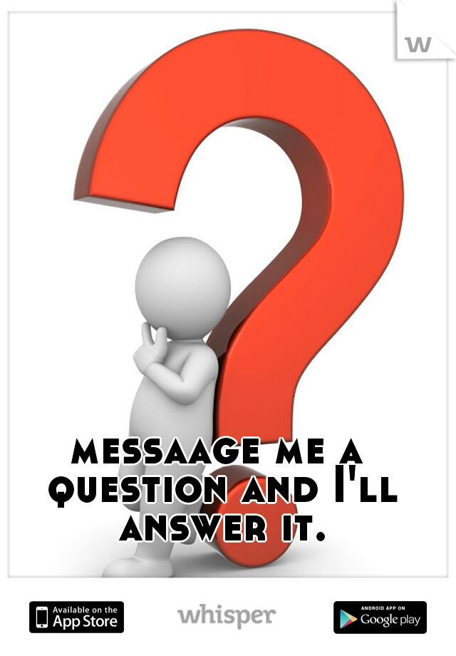 messaage me a question and I'll answer it.