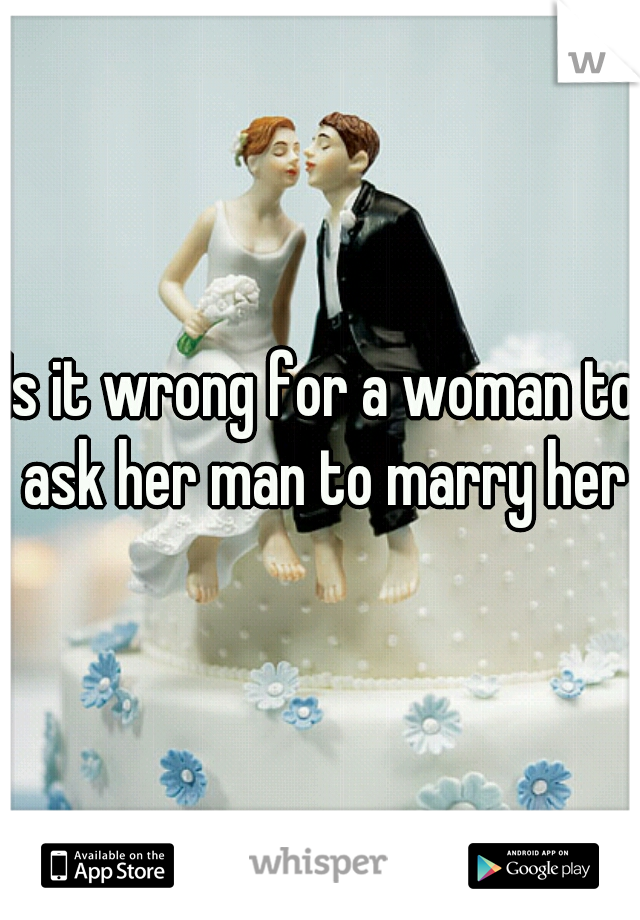 Is it wrong for a woman to ask her man to marry her?