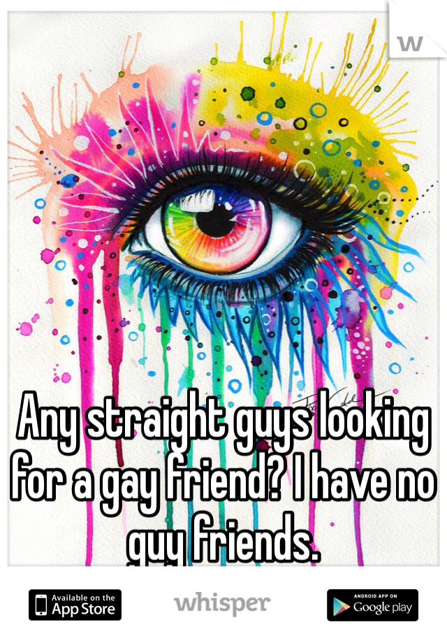 Any straight guys looking for a gay friend? I have no guy friends.