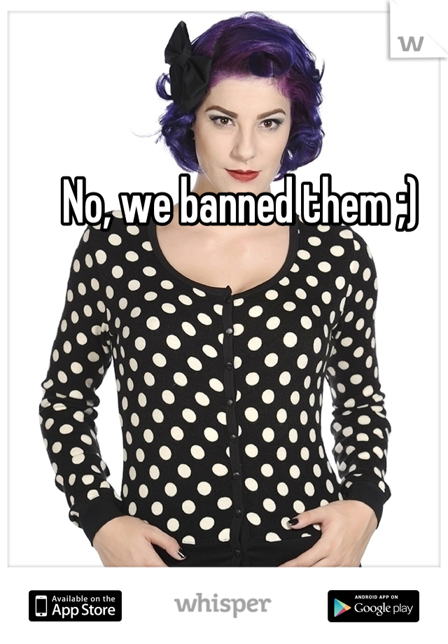 No, we banned them ;)