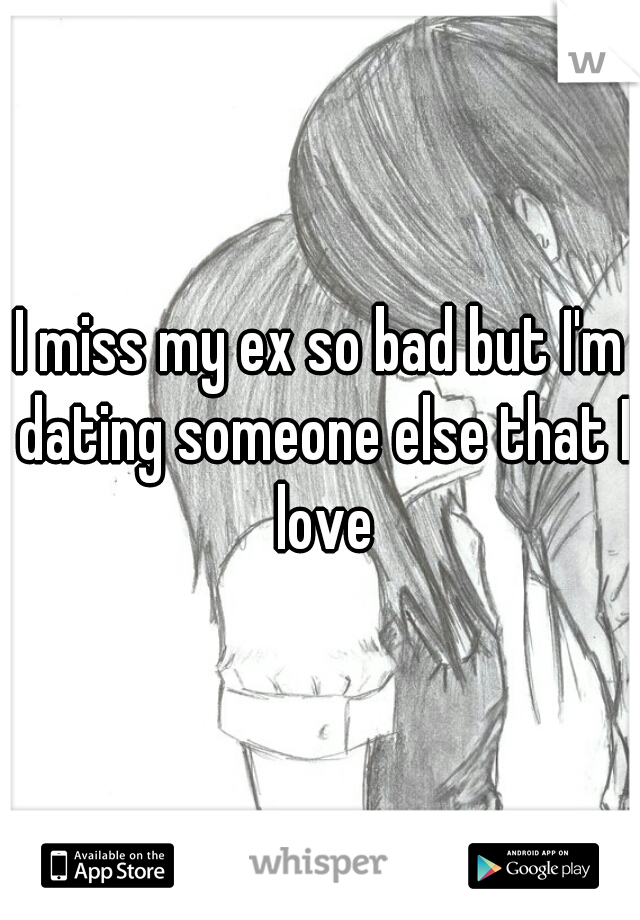 I miss my ex so bad but I'm dating someone else that I love