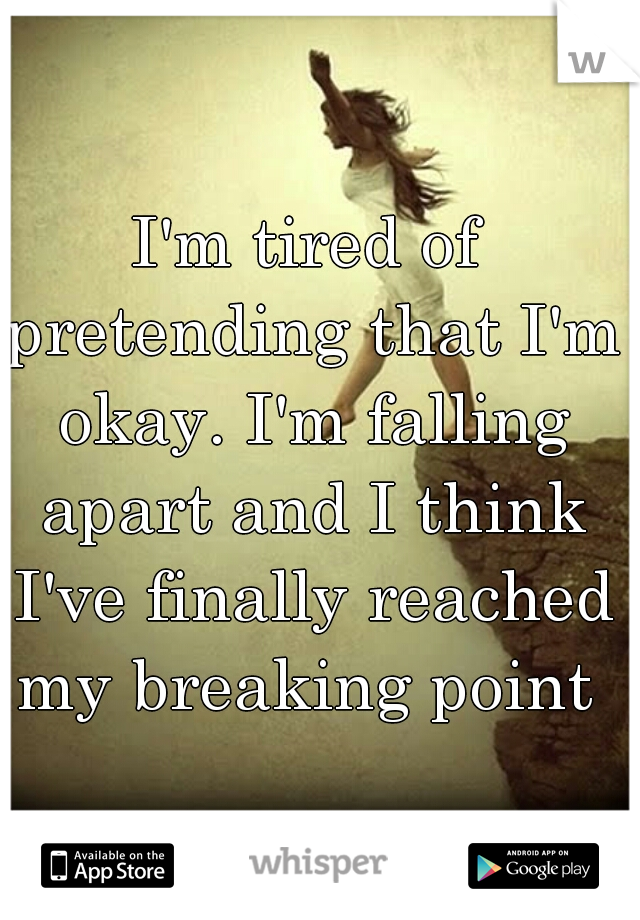 I'm tired of pretending that I'm okay. I'm falling apart and I think I've finally reached my breaking point 