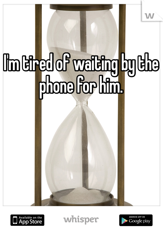 I'm tired of waiting by the phone for him.