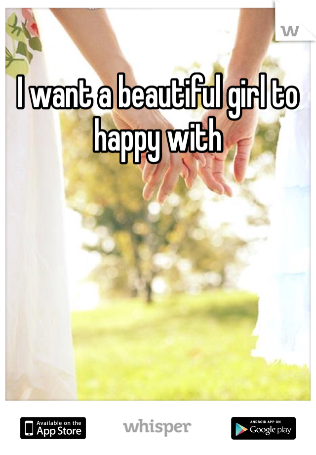 I want a beautiful girl to happy with