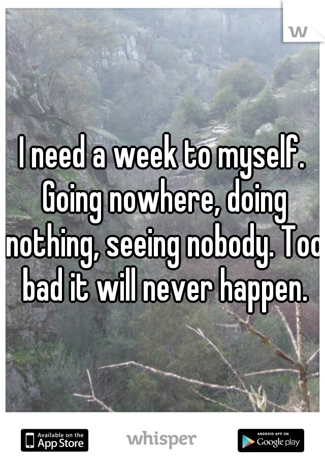 I need a week to myself. Going nowhere, doing nothing, seeing nobody. Too bad it will never happen.