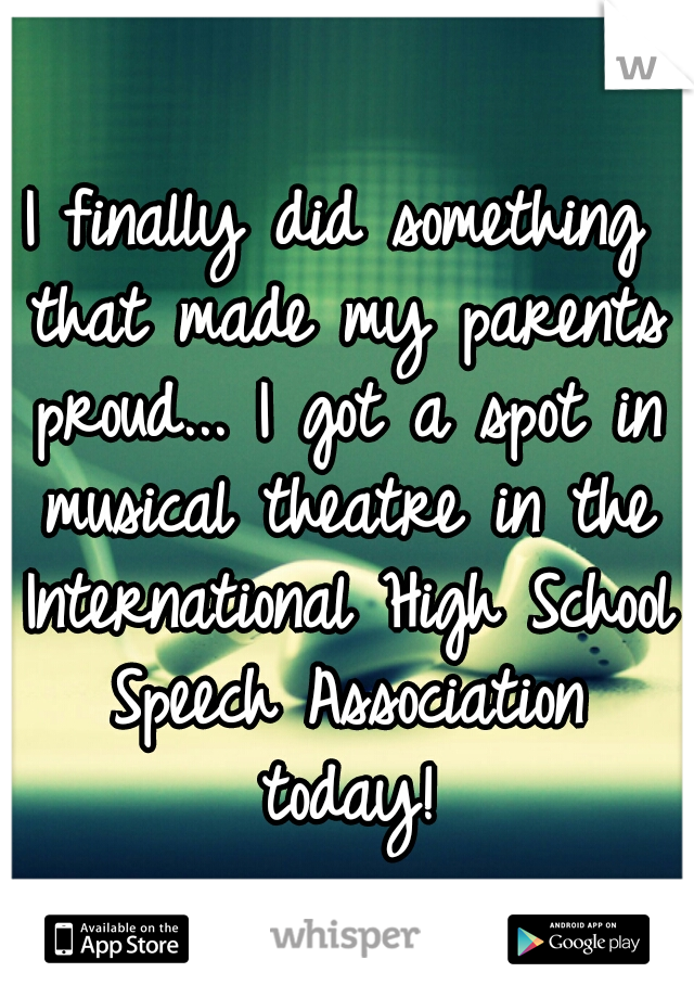 I finally did something that made my parents proud... I got a spot in musical theatre in the International High School Speech Association today!