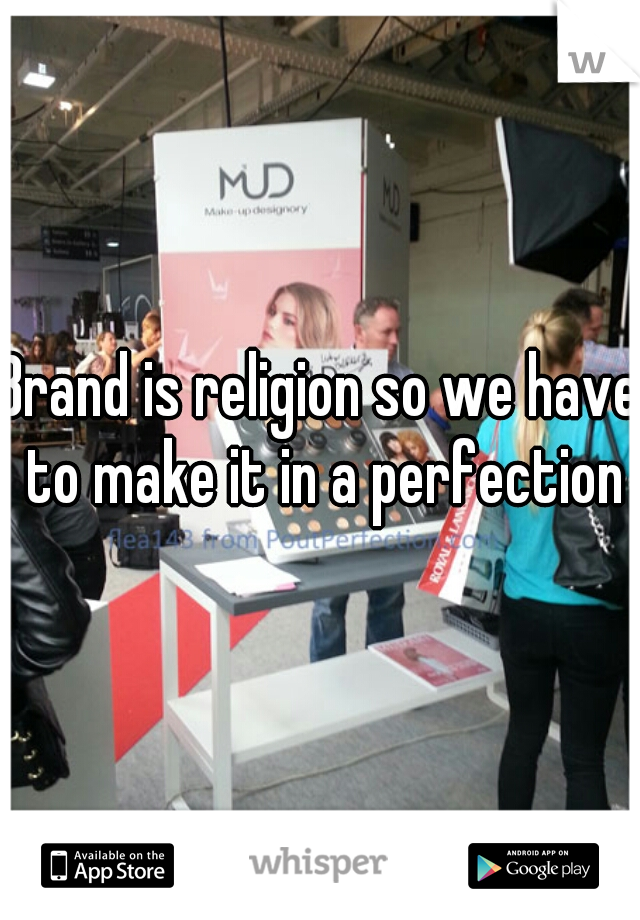 Brand is religion so we have to make it in a perfection